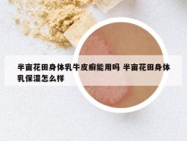 半亩花田身体乳牛皮癣能用吗 半亩花田身体乳保湿怎么样
