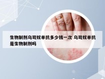 生物制剂乌司奴单抗多少钱一次 乌司奴单抗是生物制剂吗