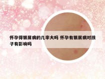怀孕得银屑病的几率大吗 怀孕有银屑病对孩子有影响吗