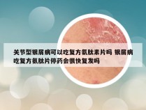 关节型银屑病可以吃复方氨肽素片吗 银屑病吃复方氨肽片停药会很快复发吗