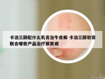 卡泊三醇配什么乳膏治牛皮癣 卡泊三醇软膏联合哪些产品治疗银屑病