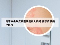 南宁中山牛皮癣医院是私人的吗 南宁皮肤病中医院