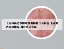 下面和两边很痒破皮有癣看什么科室 下面旁边皮肤瘙痒,用什么药膏抹