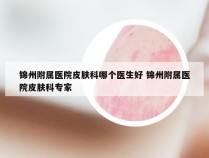 锦州附属医院皮肤科哪个医生好 锦州附属医院皮肤科专家