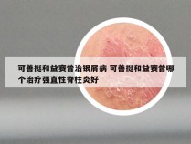 可善挺和益赛普治银屑病 可善挺和益赛普哪个治疗强直性脊柱炎好