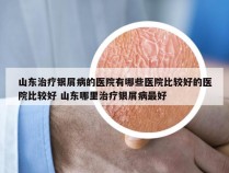 山东治疗银屑病的医院有哪些医院比较好的医院比较好 山东哪里治疗银屑病最好