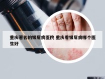重庆著名的银屑病医院 重庆看银屑病哪个医生好