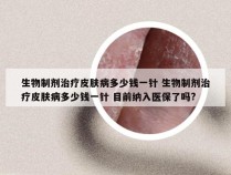 生物制剂治疗皮肤病多少钱一针 生物制剂治疗皮肤病多少钱一针 目前纳入医保了吗?