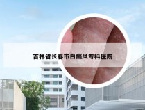 吉林省长春市白癜风专科医院