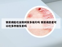银屑病能吃金斯利安多维片吗 银屑病患者可以吃多种维生素吗