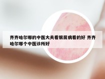 齐齐哈尔哪的中医大夫看银屑病看的好 齐齐哈尔哪个中医诊所好