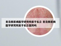 青岛银屑病医学研究院属于私立 青岛银屑病医学研究院属于私立医院吗