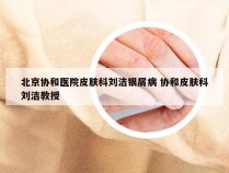 北京协和医院皮肤科刘洁银屑病 协和皮肤科刘洁教授