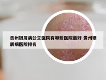 贵州银屑病公立医院有哪些医院最好 贵州银屑病医院排名