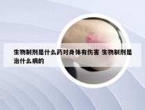 生物制剂是什么药对身体有伤害 生物制剂是治什么病的