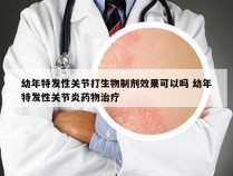 幼年特发性关节打生物制剂效果可以吗 幼年特发性关节炎药物治疗