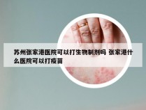 苏州张家港医院可以打生物制剂吗 张家港什么医院可以打疫苗