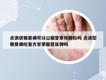 点滴状银屑病可以口服苷草锌颗粒吗 点滴型银屑病吃复方甘草酸苷反弹吗