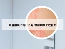 银屑病晚上吃什么好 银屑病早上吃什么