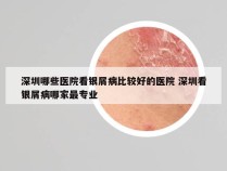 深圳哪些医院看银屑病比较好的医院 深圳看银屑病哪家最专业