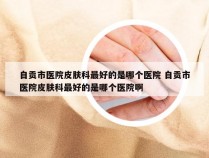 自贡市医院皮肤科最好的是哪个医院 自贡市医院皮肤科最好的是哪个医院啊