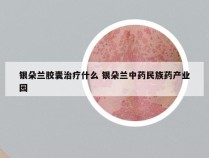 银朵兰胶囊治疗什么 银朵兰中药民族药产业园