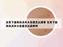 女生下面有白点长小包是怎么回事 女生下面有白点长小包是怎么回事啊