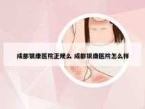 成都银康医院正规么 成都银康医院怎么样