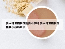 男人打生物制剂能要小孩吗 男人打生物制剂能要小孩吗知乎