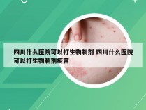 四川什么医院可以打生物制剂 四川什么医院可以打生物制剂疫苗
