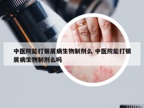 中医院能打银屑病生物制剂么 中医院能打银屑病生物制剂么吗