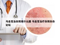 马齿苋治白斑用什么醋 马齿苋治疗白斑白白论坛