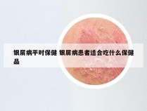 银屑病平时保健 银屑病患者适合吃什么保健品