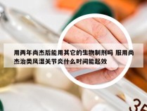 用两年尚杰后能用其它的生物制剂吗 服用尚杰治类风湿关节炎什么时间能起效