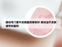 廊坊专门看牛皮癣医院哪家好 廊坊治疗皮肤病专科医院