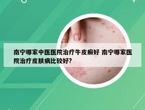 南宁哪家中医医院治疗牛皮癣好 南宁哪家医院治疗皮肤病比较好?