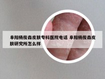 阜阳杨俊森皮肤专科医院电话 阜阳杨俊森皮肤研究所怎么样