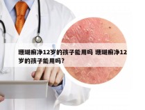 珊瑚癣净12岁的孩子能用吗 珊瑚癣净12岁的孩子能用吗?