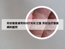 开封银屑病专科9行刘长江强 开封治疗银屑病的医院