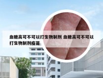 血糖高可不可以打生物制剂 血糖高可不可以打生物制剂疫苗
