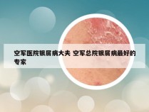 空军医院银屑病大夫 空军总院银屑病最好的专家
