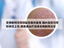 生物制剂乌司奴起效是快是慢 国内首款乌司奴单抗上市,银屑病治疗迎来生物制剂元年