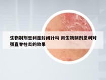 生物制剂思利是封闭针吗 用生物制剂恩利对强直脊柱炎的效果