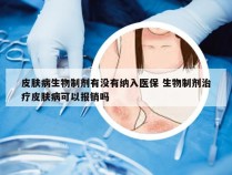 皮肤病生物制剂有没有纳入医保 生物制剂治疗皮肤病可以报销吗