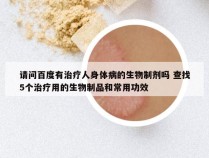 请问百度有治疗人身体病的生物制剂吗 查找5个治疗用的生物制品和常用功效