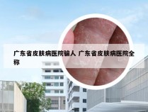 广东省皮肤病医院骗人 广东省皮肤病医院全称