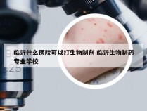 临沂什么医院可以打生物制剂 临沂生物制药专业学校