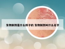 生物制剂是什么样子的 生物制剂叫什么名字