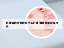 银屑病糙米粥吃有什么好处 银屑病能吃江米吗