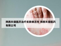 陕西长健医药治疗皮肤病怎样 陕西长健医药有限公司